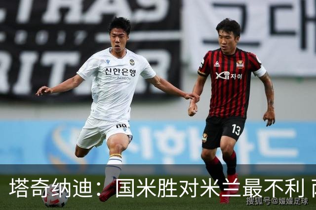 塔奇纳迪：国米胜对米兰最不利 两人将成胜负手